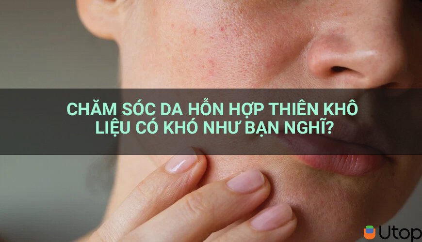 Chăm sóc da hỗn hợp thiên khô liệu có khó như bạn nghĩ?